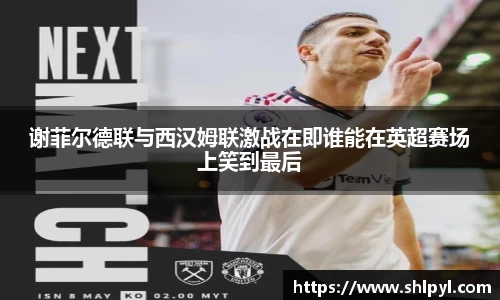 谢菲尔德联与西汉姆联激战在即谁能在英超赛场上笑到最后