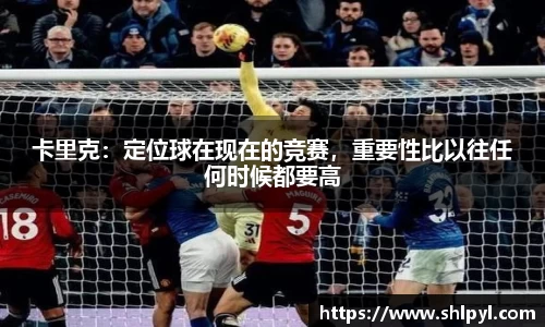 卡里克：定位球在现在的竞赛，重要性比以往任何时候都要高